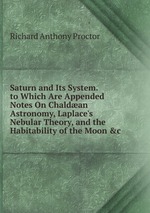 Saturn and Its System. to Which Are Appended Notes On Chaldan Astronomy, Laplace`s Nebular Theory, and the Habitability of the Moon &c