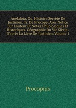 Anekdota, Ou, Histoire Secrte De Justinien, Tr. De Procope, Avec Notice Sur L`auteur Et Notes Philologiques Et Historiques. Gographie Du Vie Sicle . D`aprs La Livre De Justinien, Volume 1