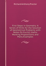 First Steps in Geometry: A Series of Hints for the Solution of Geometrical Problems with Notes On Euclid, Useful Working Propositions and Many Examples