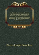 Les Majorats Littraires: Examen D`un Projet De Loi, Ayant Pour But De Crer, Au Profit Des Auteurs, Inventeurs Et Artistes, Un Monopole Perptuel. La . Sur L`unit Italienne. Les Dmocrates As