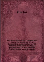 Proclus Le Philosophe: Commentaire Sur Le Parmnide Suivi Du Commentaire Anonyme Sur Les VII Dernires Hypothses, Tr. Pour La Premire Fois En . & D`un Index tendu, Volume 1 (Latin Edition)