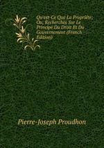 Qu`est-Ce Que La Proprite; Ou, Recherches Sur Le Principe Du Droit Et Du Gouvernement (French Edition)