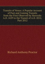 Transits of Venus: A Popular Account of Past and Coming Transits from the First Observed by Horrocks A.D. 1639 to the Transit of A.D. 2012, Part 2012