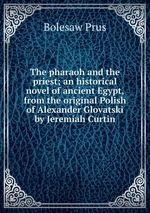The pharaoh and the priest; an historical novel of ancient Egypt, from the original Polish of Alexander Glovatski by Jeremiah Curtin