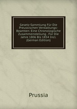 Gesetz-Sammlung Fr Die Preussischen Verwaltungs-Beamten: Eine Chronologische Zusammenstellung . Fr Die Jahre 1806 Bis 1854 Incl. (German Edition)