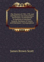 .The Treaties of 1785, 1799, and 1828 Between the United States and Prussia, As Interpreted in Opinions of Attorneys General, Decisions of Courts, and Diplomatic Correspondence