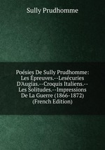Posies De Sully Prudhomme: Les preuves.--Lescuries D`Augias.--Croquis Italiens.--Les Solitudes.--Impressions De La Guerre (1866-1872) (French Edition)