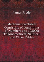 Mathematical Tables Consisting of Logarithms of Numbers 1 to 108000: Trigonometrical, Nautical, and Other Tables