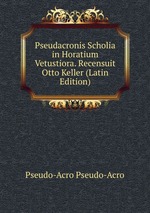 Pseudacronis Scholia in Horatium Vetustiora. Recensuit Otto Keller (Latin Edition)