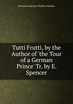 Tutti Frutti, by the Author of `the Tour of a German Prince` Tr. by E. Spencer