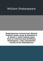 Shakespearean extracts from Edward Pudsey`s booke, temp. Q. Elizabeth & K. James I., which include some from an unknown play by William Shakespeare . a few unpublished records of the Shakespeares