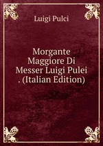 Morgante Maggiore Di Messer Luigi Pulei . (Italian Edition)