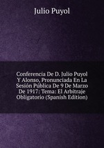 Conferencia De D. Julio Puyol Y Alonso, Pronunciada En La Sesin Pblica De 9 De Marzo De 1917: Tema: El Arbitraje Obligatorio (Spanish Edition)