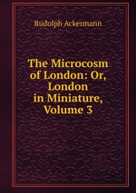 The Microcosm of London: Or, London in Miniature, Volume 3