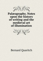 Palography. Notes upon the history of writing and the medieval art of illumination