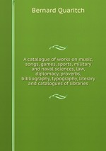 A catalogue of works on music, songs, games, sports, military and naval sciences, law, diplomacy, proverbs, bibliography, typography, literary and catalogues of libraries