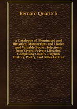 A Catalogue of Illuminated and Historical Manuscripts and Choice and Valuable Books: Selections from Several Private Libraries, Comprising Chiefly . English History, Poetry, and Belles Lettres
