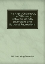 The Right Choice; Or, the Difference Between Worldly Diversions and Rational Recreations