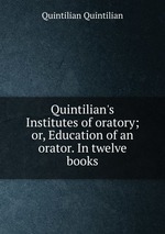 Quintilian`s Institutes of oratory; or, Education of an orator. In twelve books