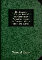 The journals of Major Samuel Shaw: the first American consul at Canton : with a life of the author