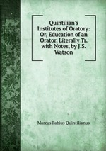 Quintilian`s Institutes of Oratory: Or, Education of an Orator, Literally Tr. with Notes, by J.S. Watson