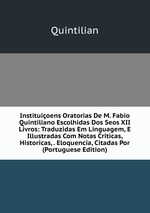 Instituioens Oratorias De M. Fabio Quintiliano Escolhidas Dos Seos XII Livros: Traduzidas Em Linguagem, E Illustradas Com Notas Criticas, Historicas, . Eloquencia, Citadas Por (Portuguese Edition)