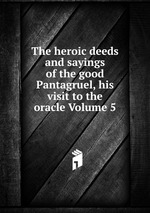 The heroic deeds and sayings of the good Pantagruel, his visit to the oracle Volume 5