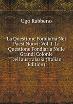 La Questione Fondiaria Nei Paesi Nuovi: Vol. I. La Questione Fondiaria Nelle Grandi Colonie Dell`australasia (Italian Edition)