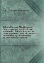 Sylva telluriana. Mantis synopt. New genera and species of trees and shrubs of North America, and other regions of the earth, omitted or mistaken by . now reduced by their natural affinities t