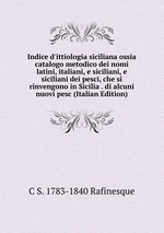 Indice d`ittiologia siciliana ossia catalogo metodico dei nomi latini, italiani, e siciliani, e siciliani dei pesci, che si rinvengono in Sicilia . di alcuni nuovi pesc (Italian Edition)