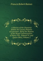 A History of the Chantries Within the County Palatine of Lancaster: Being the Reports of the Royal Commissioners of Henry Viii., Edward Vi. and Queen Mary, Volume 2