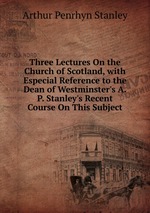 Three Lectures On the Church of Scotland, with Especial Reference to the Dean of Westminster`s A.P. Stanley`s Recent Course On This Subject