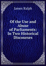 Of the Use and Abuse of Parliaments: In Two Historical Discourses