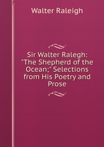 Sir Walter Ralegh: "The Shepherd of the Ocean;" Selections from His Poetry and Prose