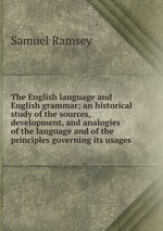 The English language and English grammar; an historical study of the sources, development, and analogies of the language and of the principles governing its usages