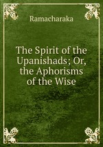 The Spirit of the Upanishads; Or, the Aphorisms of the Wise