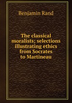 The classical moralists; selections illustrating ethics from Socrates to Martineau