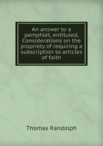 An answer to a pamphlet, entituled, Considerations on the propriety of requiring a subscription to articles of faith