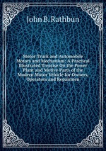 Motor Truck and Automobile Motors and Mechanism: A Practical Illustrated Treatise On the Power Plant and Motive Parts of the Modern Motor Vehicle for Owners, Operators and Repairmen