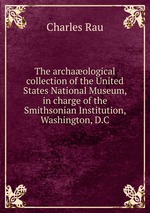 The archaological collection of the United States National Museum, in charge of the Smithsonian Institution, Washington, D.C
