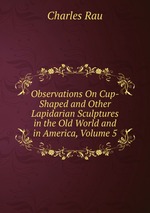 Observations On Cup-Shaped and Other Lapidarian Sculptures in the Old World and in America, Volume 5