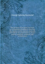 The genesis of art-form; an essay in comparative aesthetics showing the identity of the sources, methods, and effects of composition in music, poetry, painting, sculpture and architecture