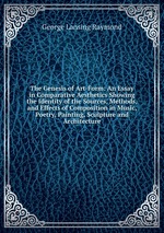 The Genesis of Art-Form: An Essay in Comparative Aesthetics Showing the Identity of the Sources, Methods, and Effects of Composition in Music, Poetry, Painting, Sculpture and Architecture
