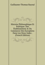 Histoire Philosophique Et Politique: Des tablissemens & Du Commerce Des Europens Dans Les Deux Indes . (French Edition)