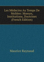 Les Mdecins Au Temps De Molire: Moeurs, Institutions, Doctrines (French Edition)