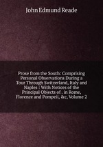 Prose from the South: Comprising Personal Observations During a Tour Through Switzerland, Italy and Naples : With Notices of the Principal Objects of . in Rome, Florence and Pompeii, &c, Volume 2