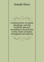 Commentaries on equity pleadings: and the incidents thereof, according to the practice of the courts of equity of England and America