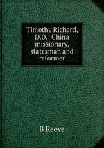 Timothy Richard, D.D.: China missionary, statesman and reformer