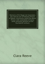 Memoirs of Sir Roger de Clarendon, the natural son of Edward, Prince of Wales, commonly called the Black Prince: with anecdotes of many other eminent persons of the fourteenth century