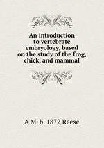 An introduction to vertebrate embryology, based on the study of the frog, chick, and mammal